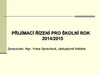 PŘIJÍMACÍ ŘÍZENÍ PRO ŠKOLNÍ ROK 2014/2015 Zpracovala: Mgr. Yveta Opravilová, zástupkyně ředitele