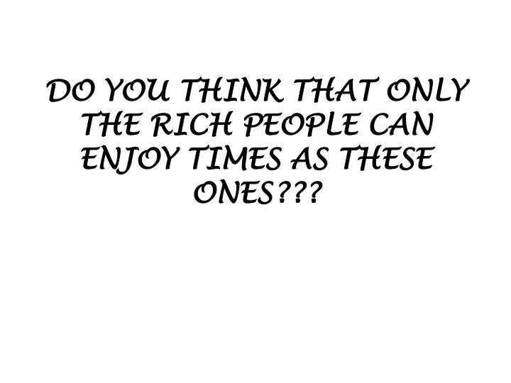 do you think that only the rich people can enjoy times as these ones
