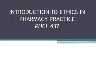 INTRODUCTION TO ETHICS IN PHARMACY PRACTICE PHCL 437