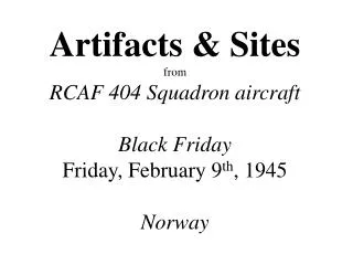 Artifacts &amp; Sites from RCAF 404 Squadron aircraft Black Friday Friday, February 9 th , 1945 Norway