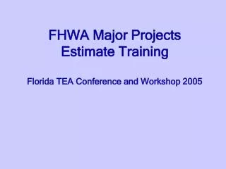 FHWA Major Projects Estimate Training Florida TEA Conference and Workshop 2005