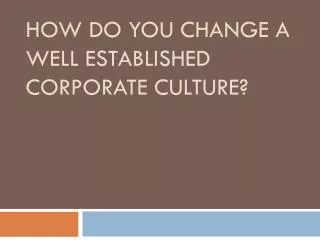 HOW DO YOU CHANGE A WELL ESTABLISHED CORPORATE CULTURE?