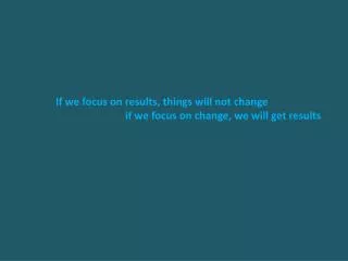 If we focus on results, things will not change 	if we focus on change, we will get results