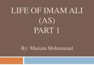 LIFE OF IMAM ALI (AS) PART 1 By: Mariam Mohammad
