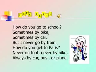 How do you go to school? Sometimes by bike, Sometimes by car, But I never go by train.