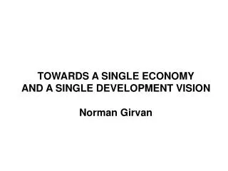 TOWARDS A SINGLE ECONOMY AND A SINGLE DEVELOPMENT VISION Norman Girvan