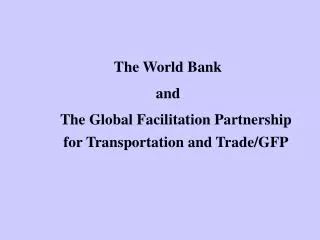 The World Bank and 	The Global Facilitation Partnership for Transportation and Trade/GFP