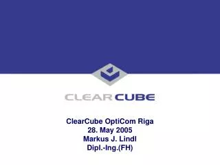 ClearCube OptiCom Riga 28. May 2005 Markus J. Lindl Dipl.-Ing.(FH)