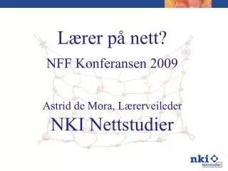 Lærer på nett? NFF Konferansen 2009 Astrid de Mora, Lærerveileder NKI Nettstudier