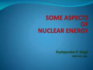 SOME ASPECTS OF NUCLEAR ENERGY Pushpendra P. Singh INFN-LNL, Italy