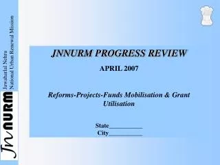 JNNURM PROGRESS REVIEW APRIL 2007 Reforms-Projects-Funds Mobilisation &amp; Grant Utilisation