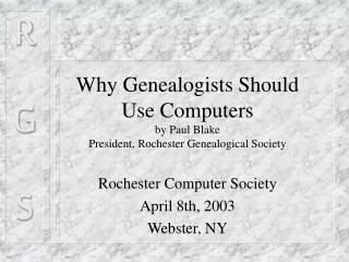 Why Genealogists Should Use Computers by Paul Blake President, Rochester Genealogical Society