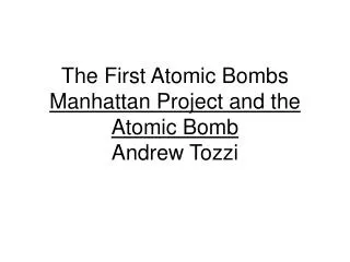 The First Atomic Bombs Manhattan Project and the Atomic Bomb Andrew Tozzi