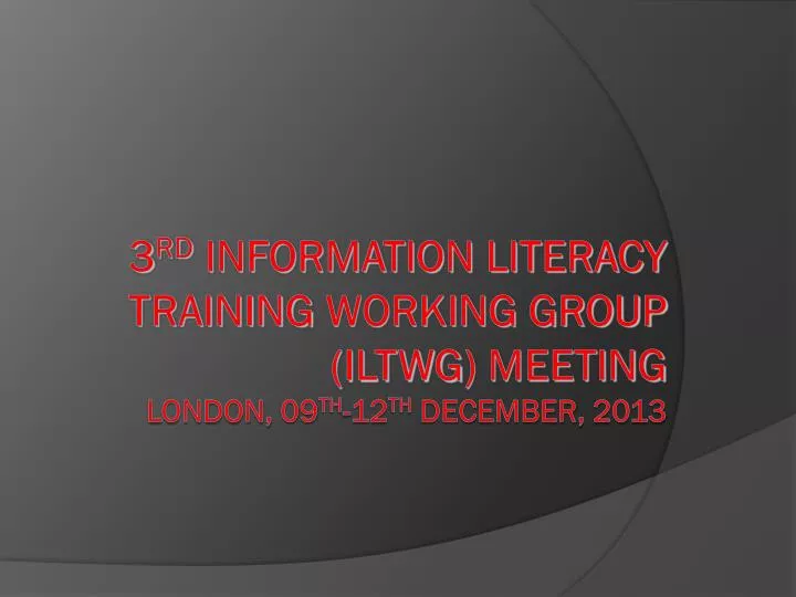 3 rd information literacy training working group iltwg meeting london 0 9 th 12 th dec ember 2013