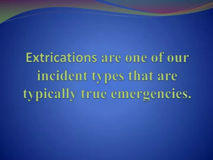 extrications are one of our incident types that are typically true emergencies