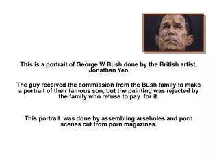 This is a portrait of George W Bush done by the British artist, Jonathan Yeo