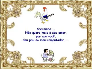 Creuzinha... Não quero mais o seu amor, por que você, deu pau no meu computador...