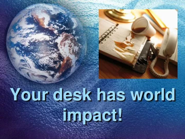 your desk has world impact