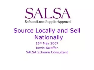 Source Locally and Sell Nationally 16 th May 2007 Kevin Swoffer SALSA Scheme Consultant