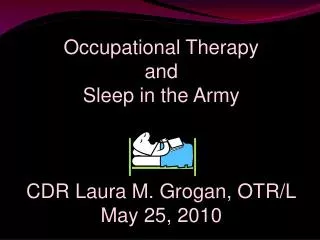 Occupational Therapy and Sleep in the Army CDR Laura M. Grogan, OTR/L May 25, 2010