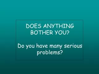 DOES ANYTHING BOTHER YOU? Do you have many serious problems?