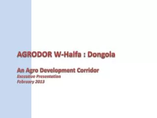 AGRODOR W- Halfa : Dongola An Agro Development Corridor Executive Presentation February 2013