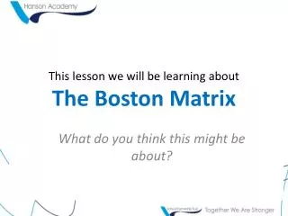 This lesson we will be learning about The Boston Matrix