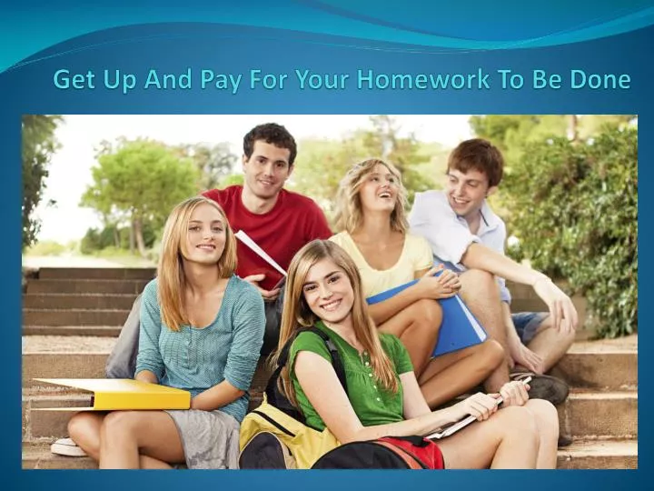 get up and pay for your homework to be done