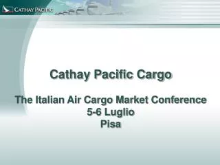 Cathay Pacific Cargo The Italian Air Cargo Market Conference 5-6 Luglio Pisa