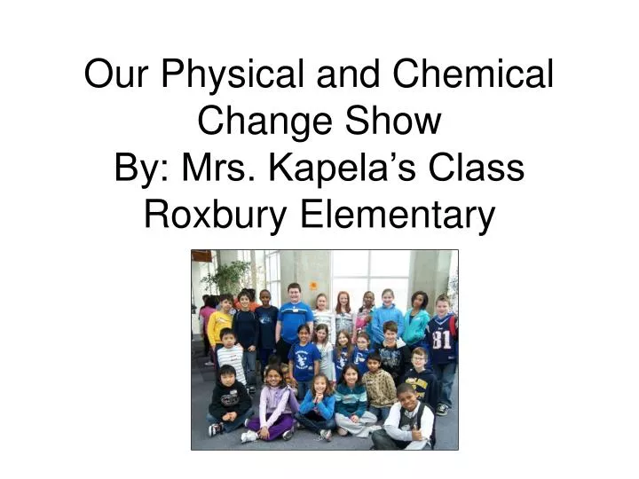our physical and chemical change show by mrs kapela s class roxbury elementary