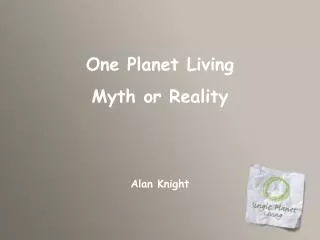 One Planet Living Myth or Reality Alan Knight