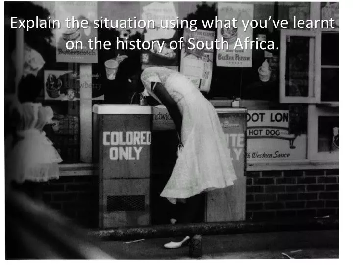 explain the situation using what you ve learnt on the history of south africa