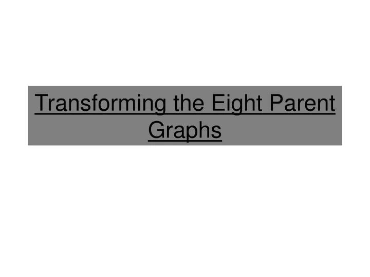 transforming the eight parent graphs
