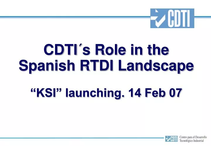 cdti s role in the spanish rtdi landscape ksi launching 14 feb 07