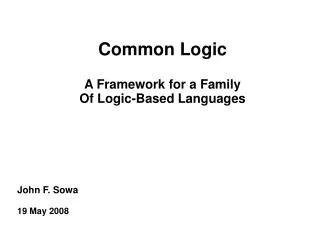 Common Logic A Framework for a Family Of Logic-Based Languages John F. Sowa 19 May 2008