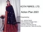 Kota Fibres Ltd. Action Plan 2001 - Presented by Industry Experts - slide 1