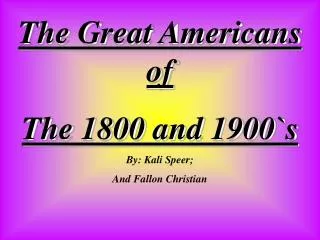 The Great Americans of The 1800 and 1900`s By: Kali Speer; And Fallon Christian