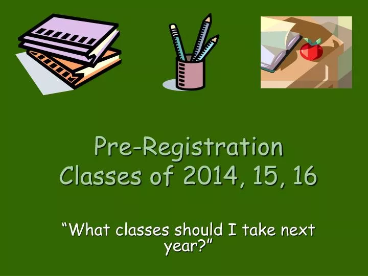 pre registration classes of 2014 15 16 what classes should i take next year