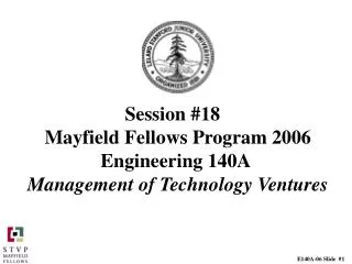 Session #18 	 Mayfield Fellows Program 2006 Engineering 140A Management of Technology Ventures