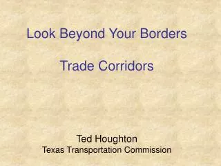 Look Beyond Your Borders Trade Corridors Ted Houghton Texas Transportation Commission