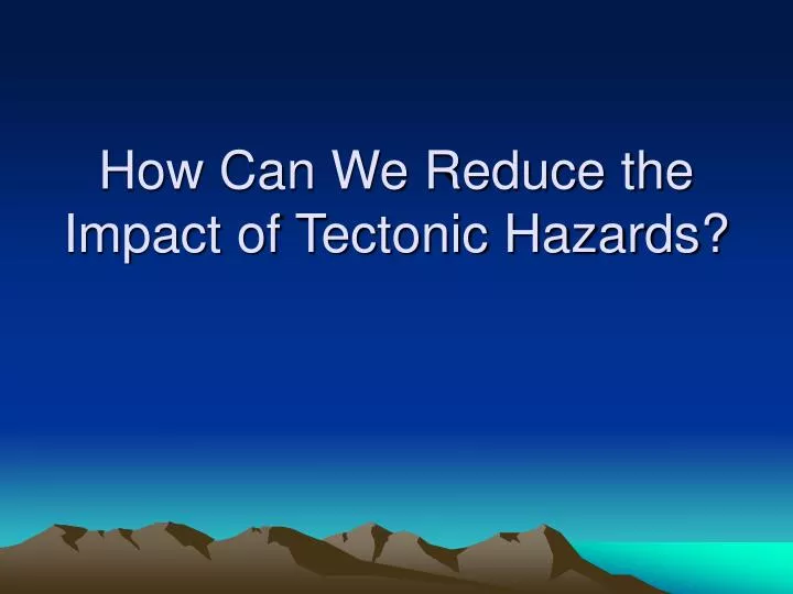 how can we reduce the impact of tectonic hazards