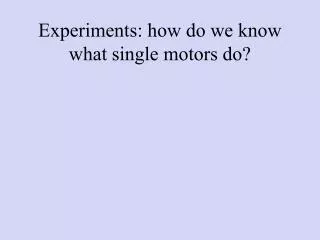 Experiments: how do we know what single motors do?