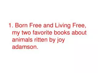 1. Born Free and Living Free, my two favorite books about animals ritten by joy adamson.