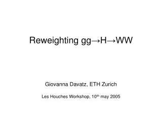 Reweighting gg ?H?WW Giovanna Davatz, ETH Zurich Les Houches Workshop, 10 th may 2005