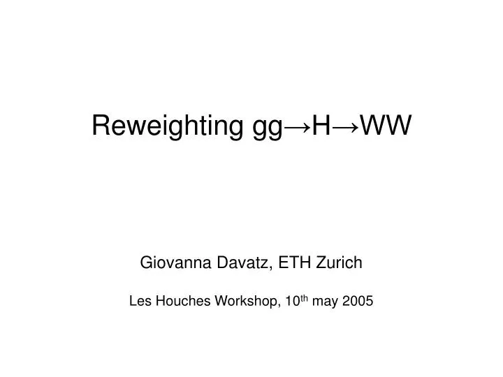 reweighting gg h ww giovanna davatz eth zurich les houches workshop 10 th may 2005