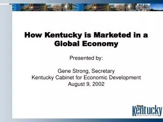 How Kentucky is Marketed in a Global Economy Presented by: Gene Strong, Secretary