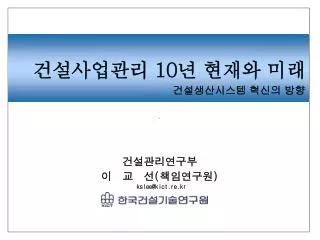 건설관리연구부 이 교 선 ( 책임연구원 ) kslee@kict.re.kr