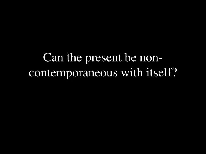 can the present be non contemporaneous with itself