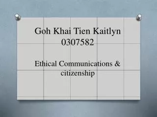 Goh Khai Tien Kaitlyn 0307582 Ethical Communications &amp; citizenship