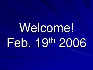 Welcome! Feb. 19 th 2006